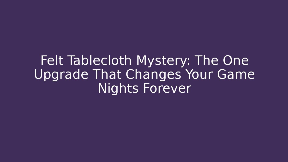 Felt Tablecloth Mystery: The One Upgrade That Changes Your Game Nights Forever