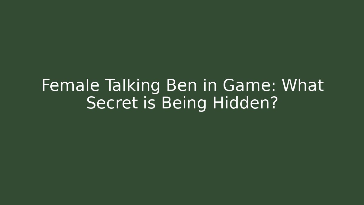 Female Talking Ben in Game: What Secret is Being Hidden?