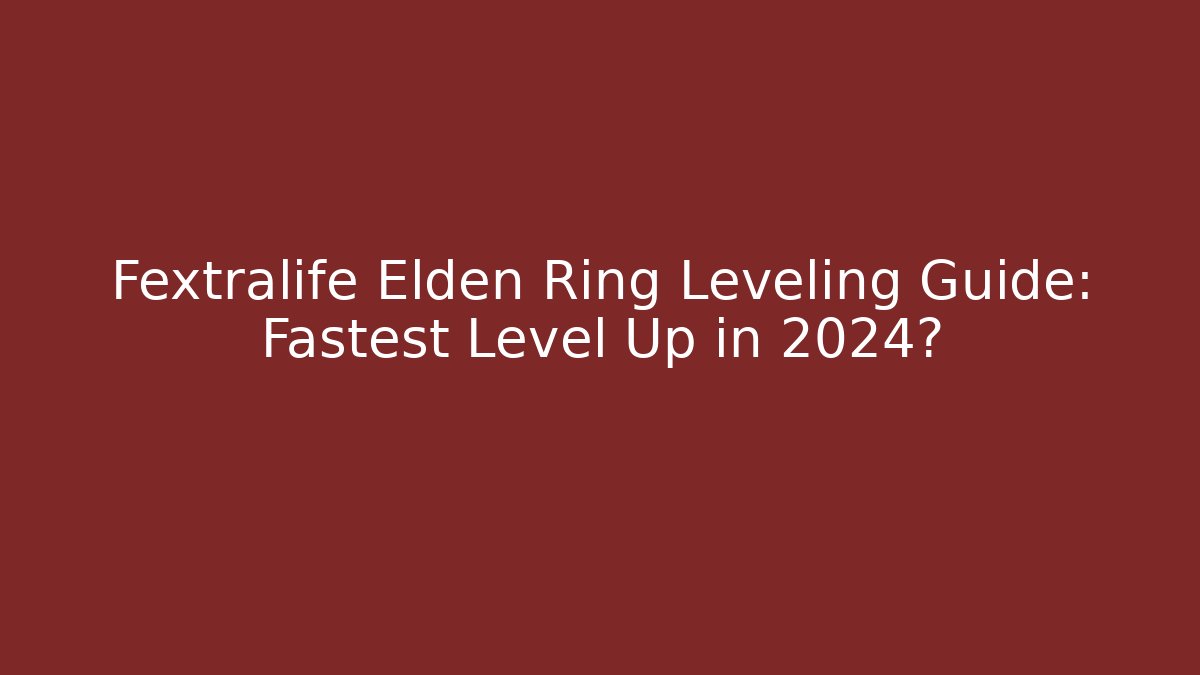 Fextralife Elden Ring Leveling Guide: Fastest Level Up in 2024?