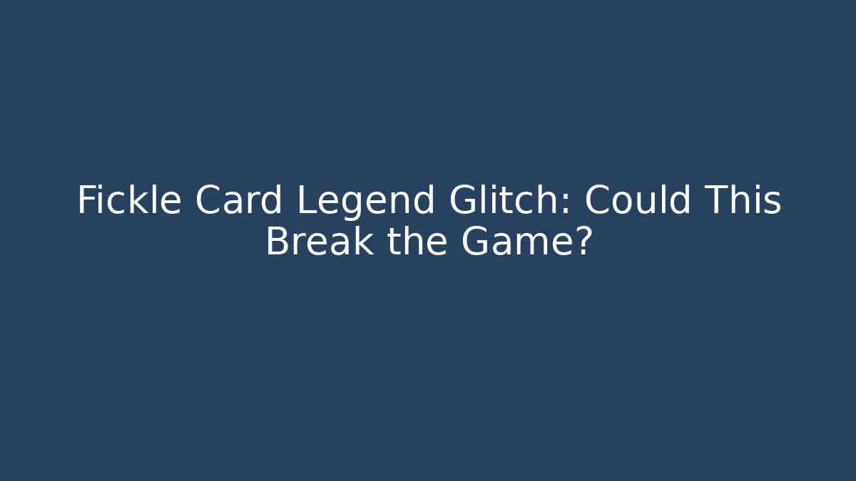 Fickle Card Legend Glitch: Could This Break the Game?