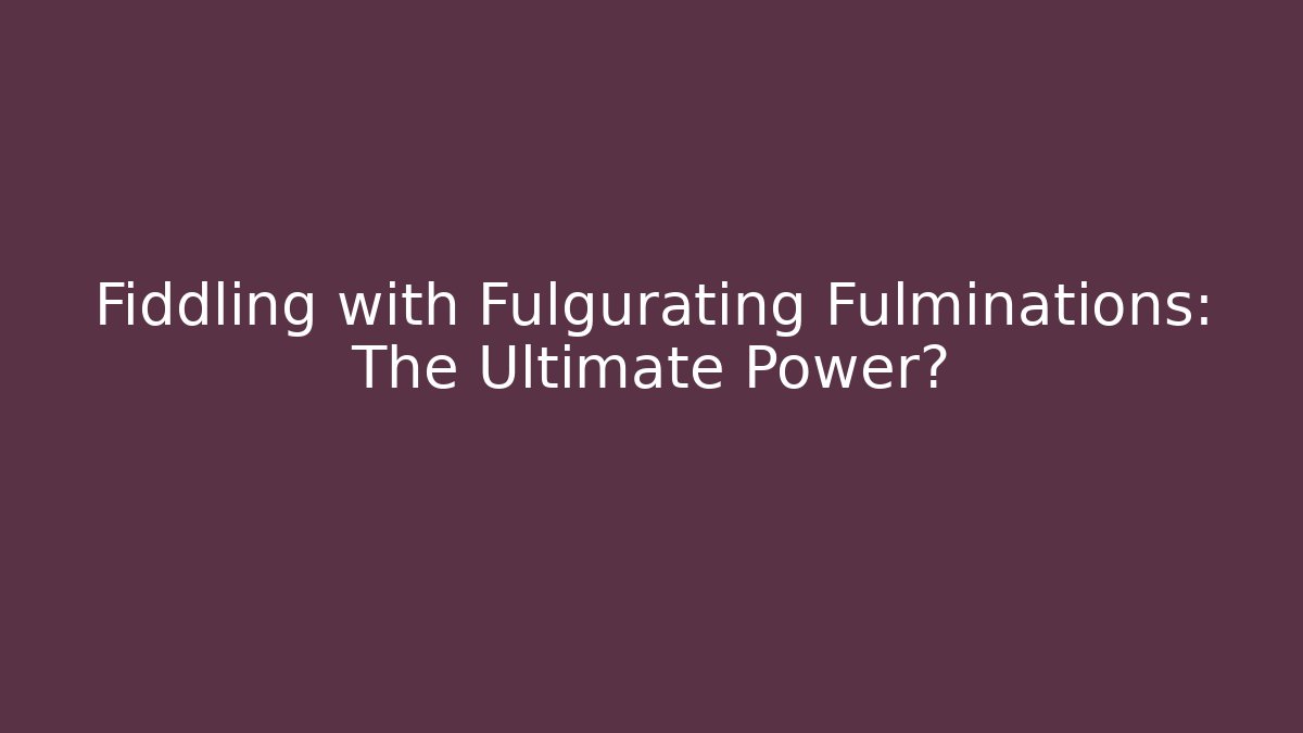 Fiddling with Fulgurating Fulminations: The Ultimate Power?