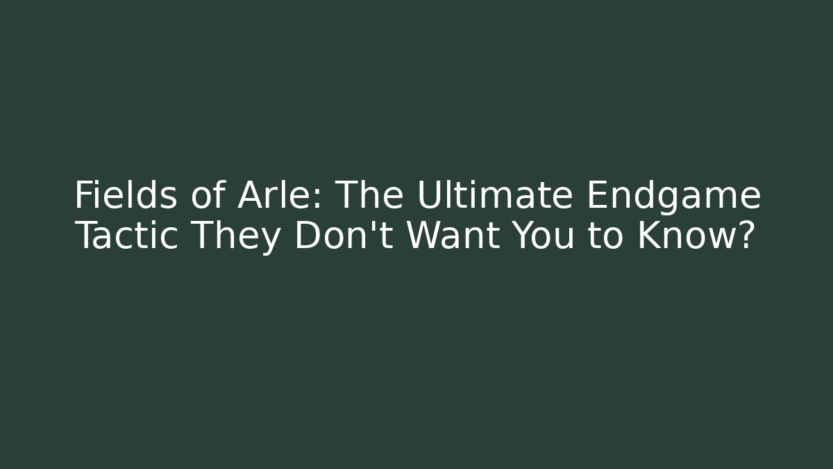 Fields of Arle: The Ultimate Endgame Tactic They Don't Want You to Know?