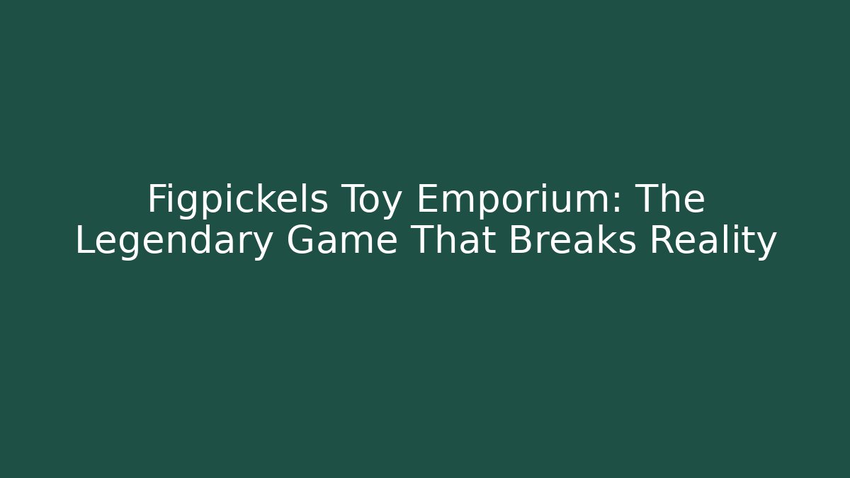 Figpickels Toy Emporium: The Legendary Game That Breaks Reality