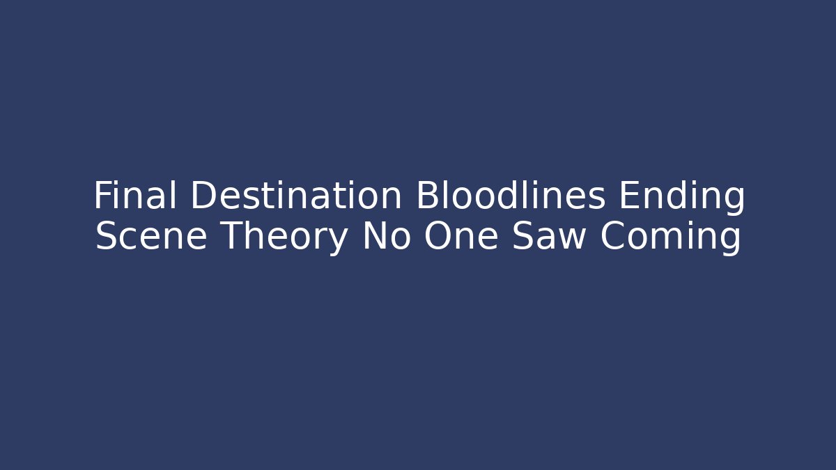 Final Destination Bloodlines Ending Scene Theory No One Saw Coming