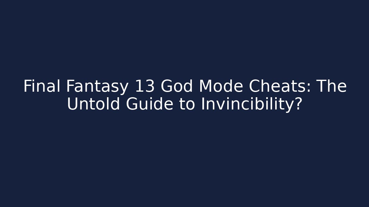 Final Fantasy 13 God Mode Cheats: The Untold Guide to Invincibility?