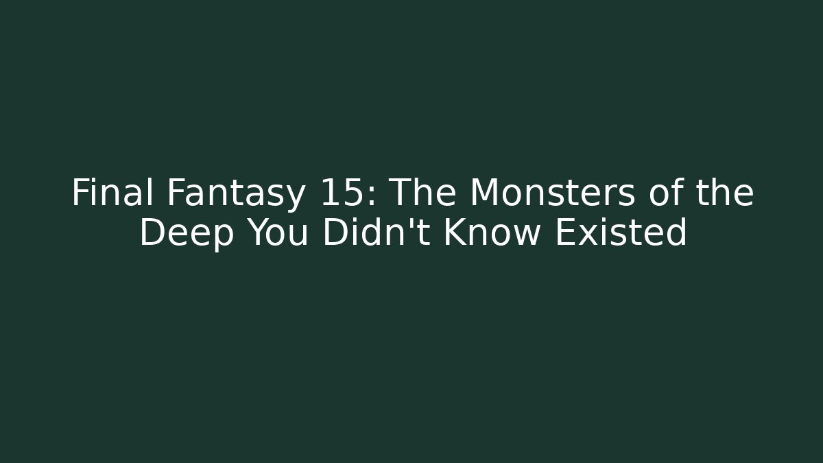 Final Fantasy 15: The Monsters of the Deep You Didn't Know Existed