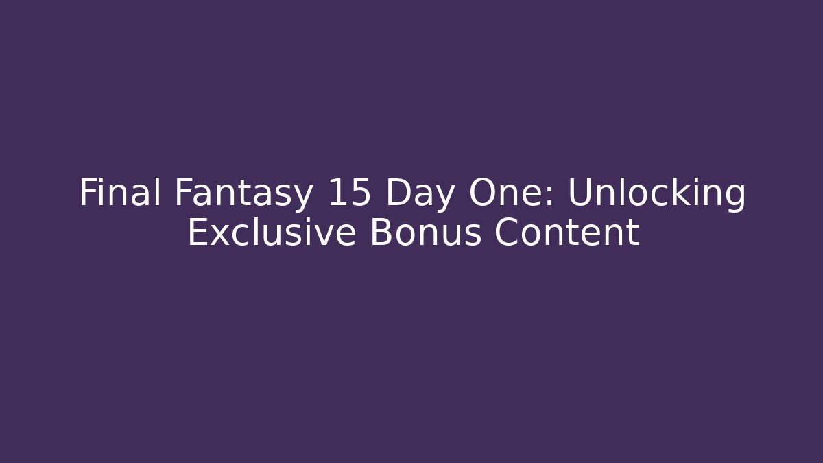 Final Fantasy 15 Day One: Unlocking Exclusive Bonus Content