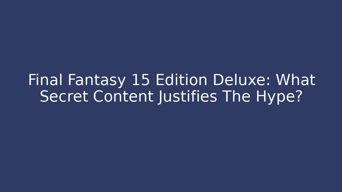 Final Fantasy 15 Edition Deluxe: What Secret Content Justifies The Hype?