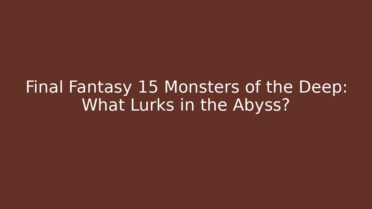 Final Fantasy 15 Monsters of the Deep: What Lurks in the Abyss?