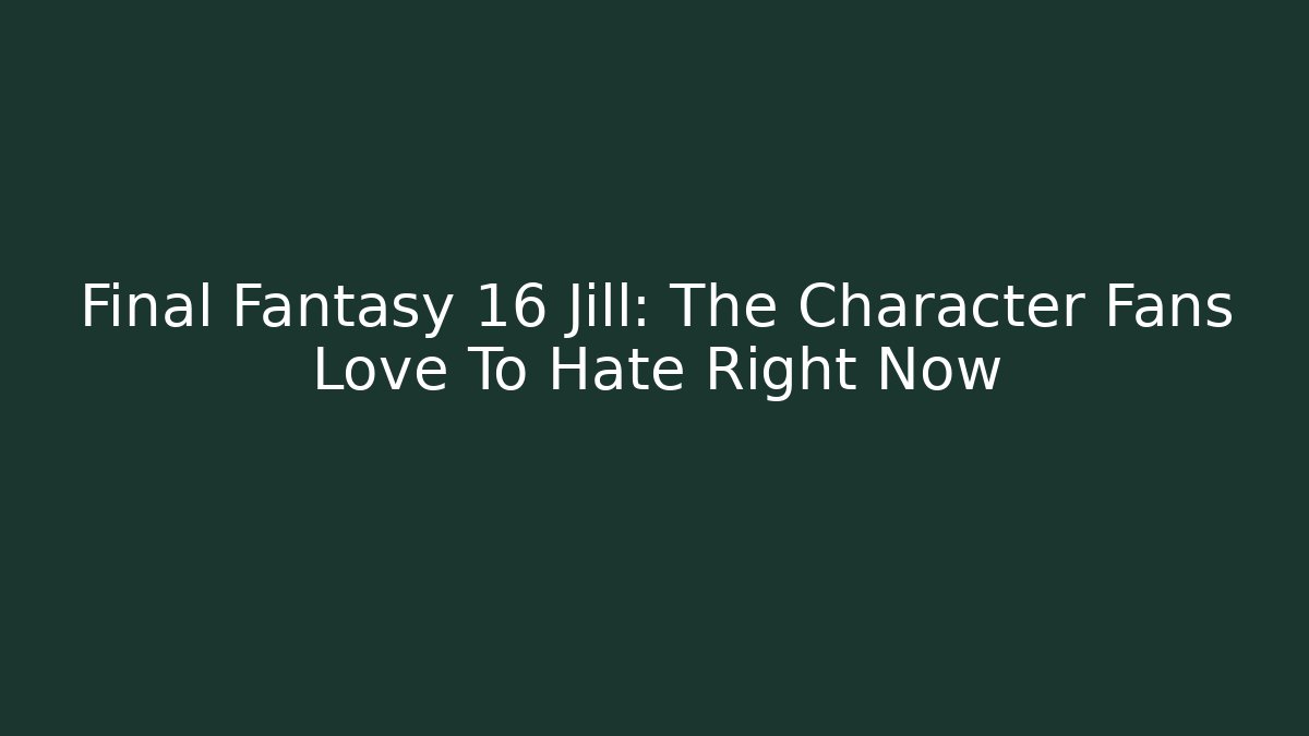 Final Fantasy 16 Jill: The Character Fans Love To Hate Right Now