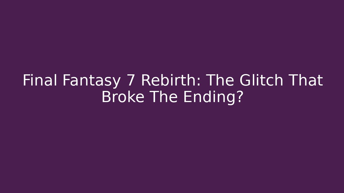 Final Fantasy 7 Rebirth: The Glitch That Broke The Ending?