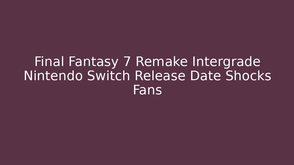 Final Fantasy 7 Remake Intergrade Nintendo Switch Release Date Shocks Fans