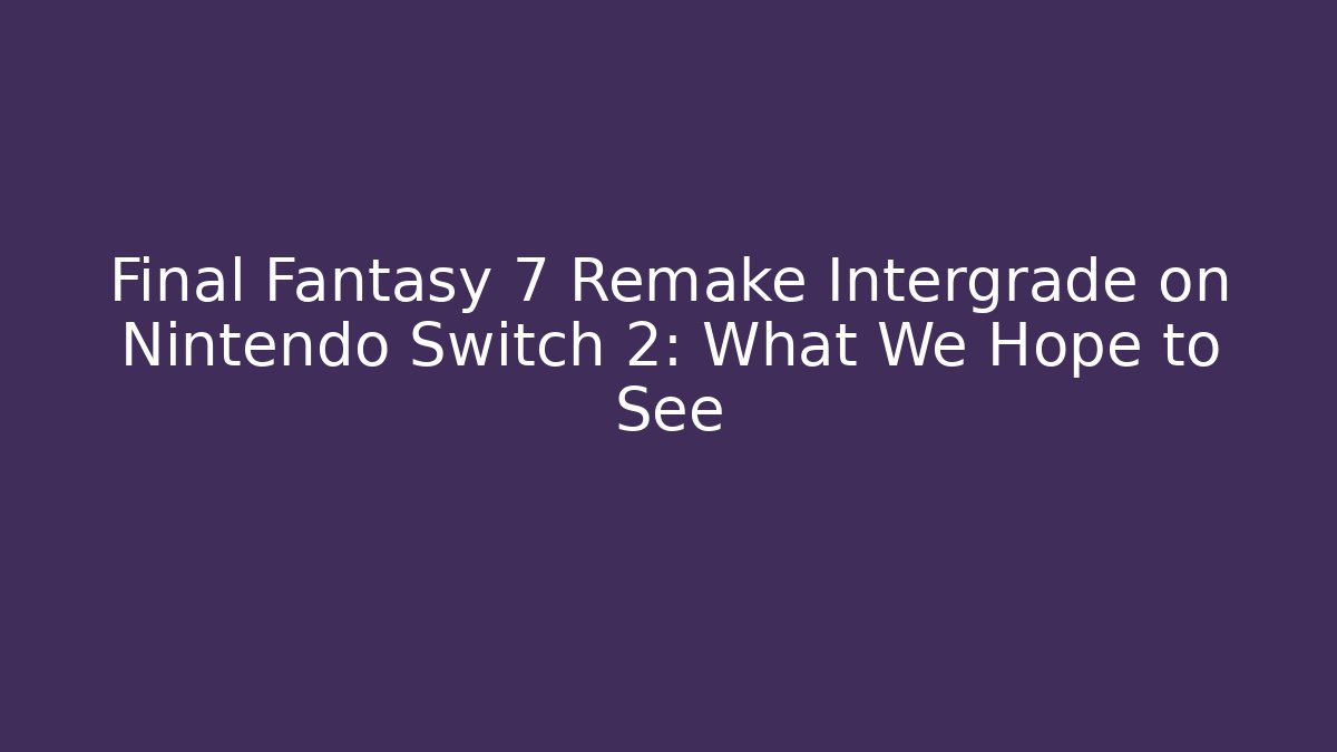Final Fantasy 7 Remake Intergrade on Nintendo Switch 2: What We Hope to See