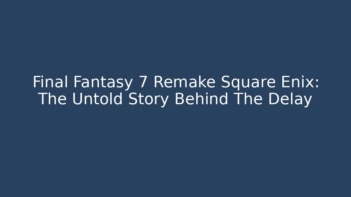 Final Fantasy 7 Remake Square Enix: The Untold Story Behind The Delay