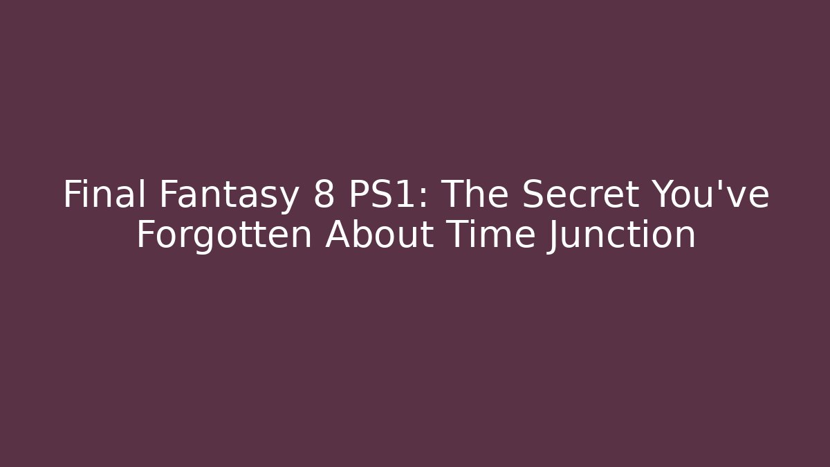 Final Fantasy 8 PS1: The Secret You've Forgotten About Time Junction
