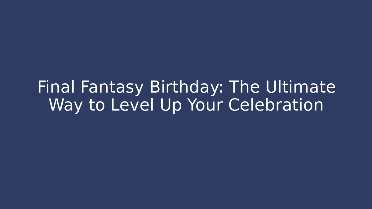 Final Fantasy Birthday: The Ultimate Way to Level Up Your Celebration - Felix Cat Insurance