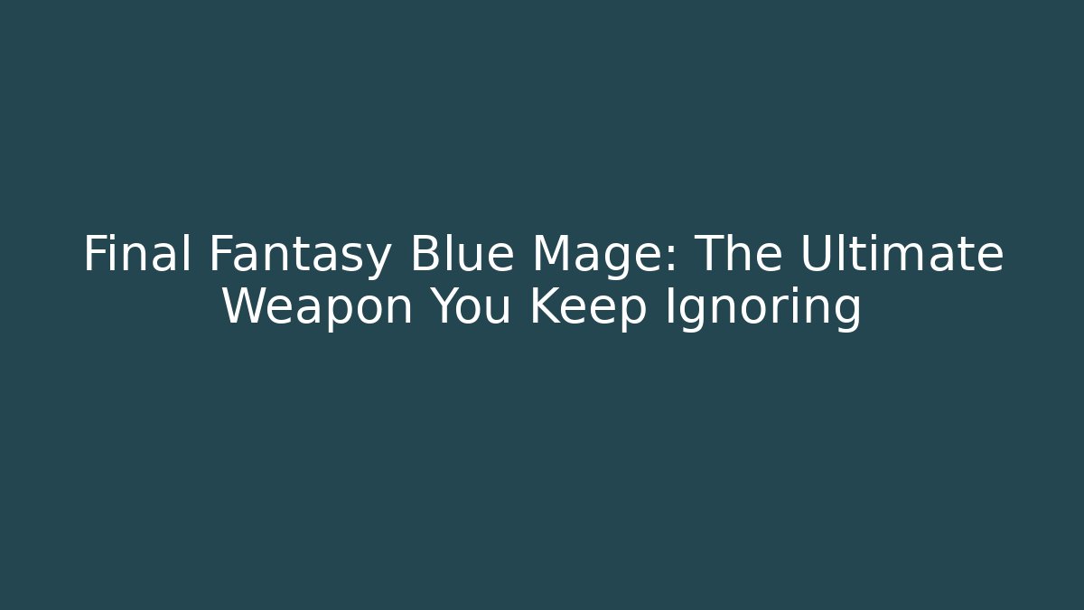 Final Fantasy Blue Mage: The Ultimate Weapon You Keep Ignoring