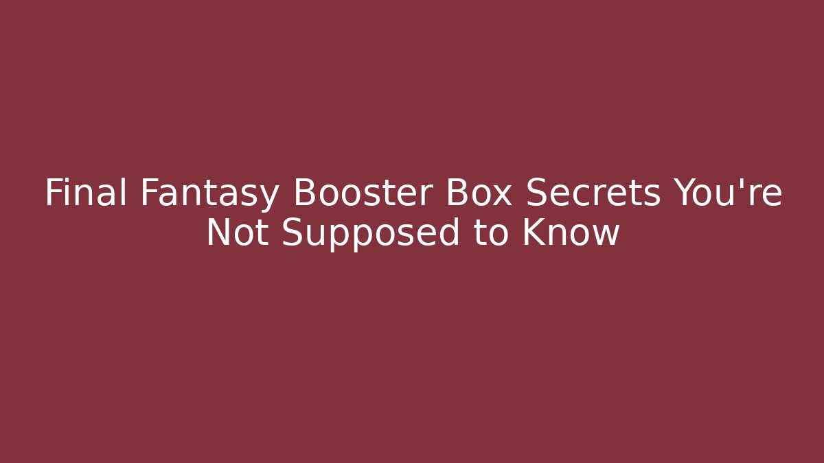 Final Fantasy Booster Box Secrets You're Not Supposed to Know