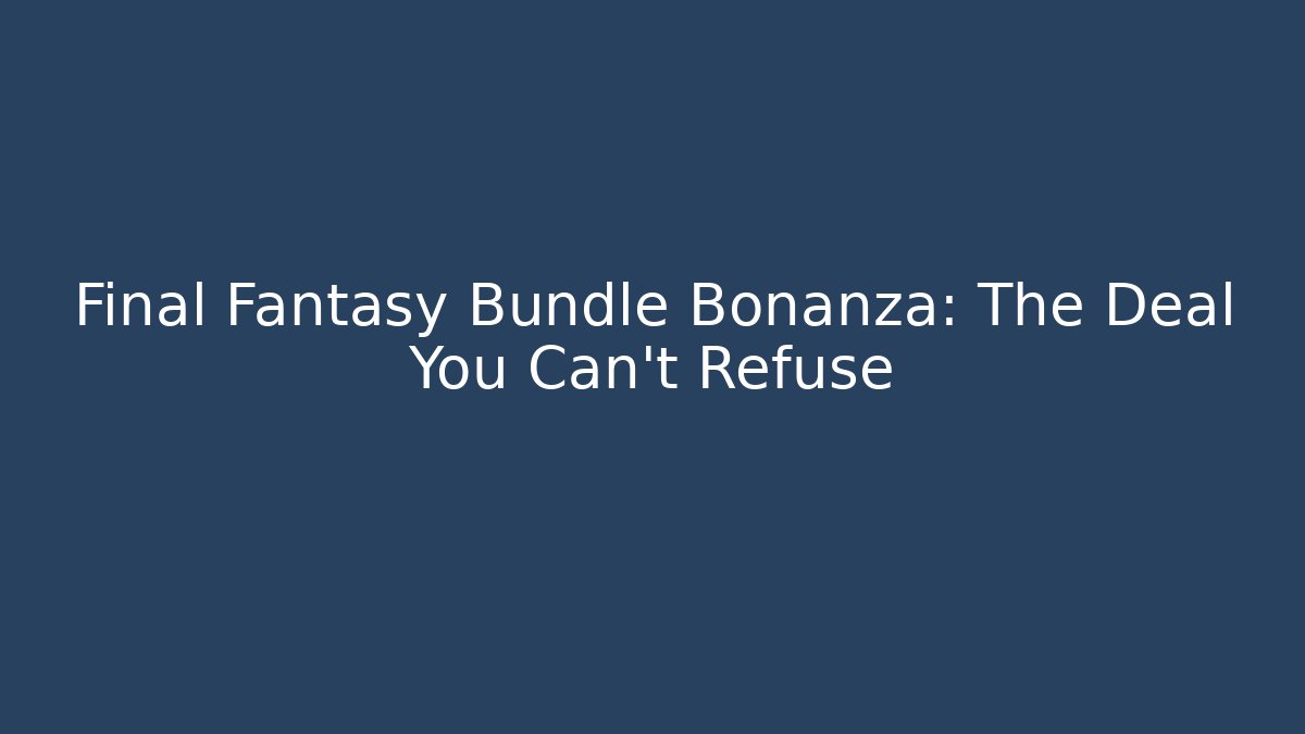 Final Fantasy Bundle Bonanza: The Deal You Can't Refuse