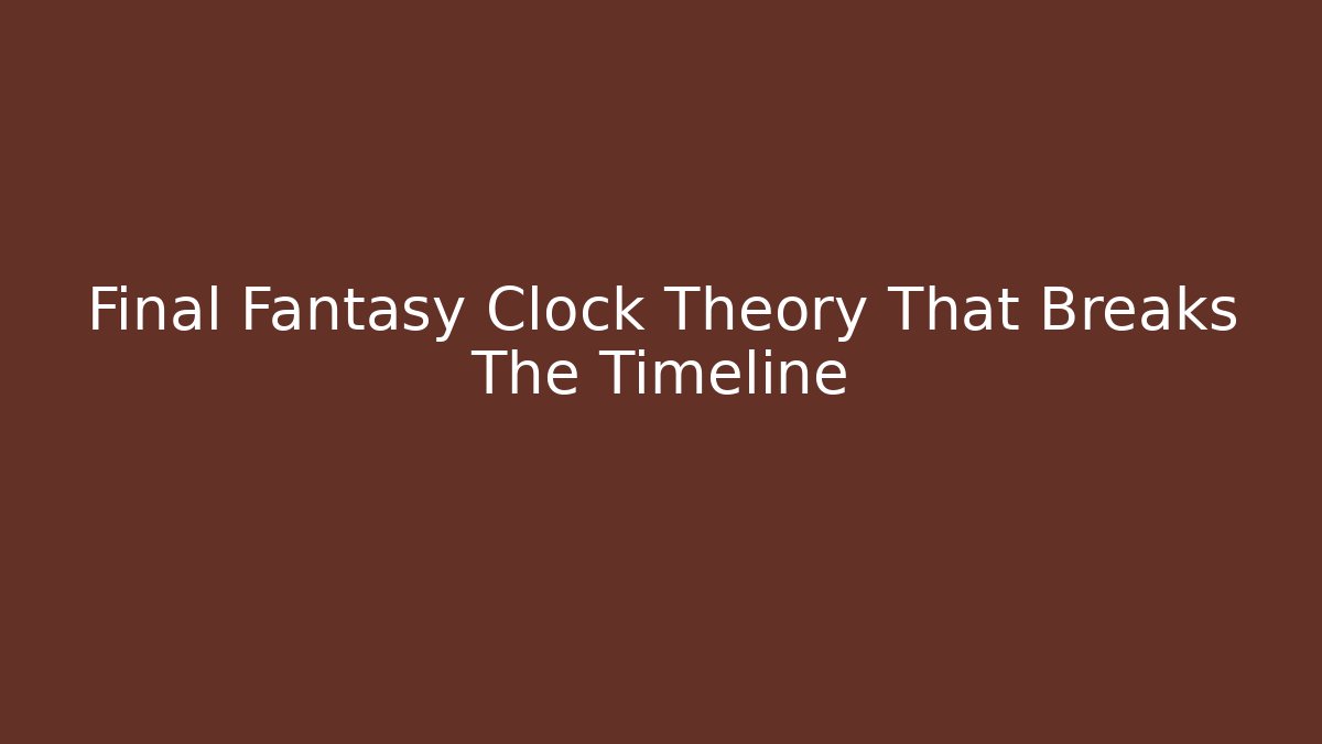 Final Fantasy Clock Theory That Breaks The Timeline