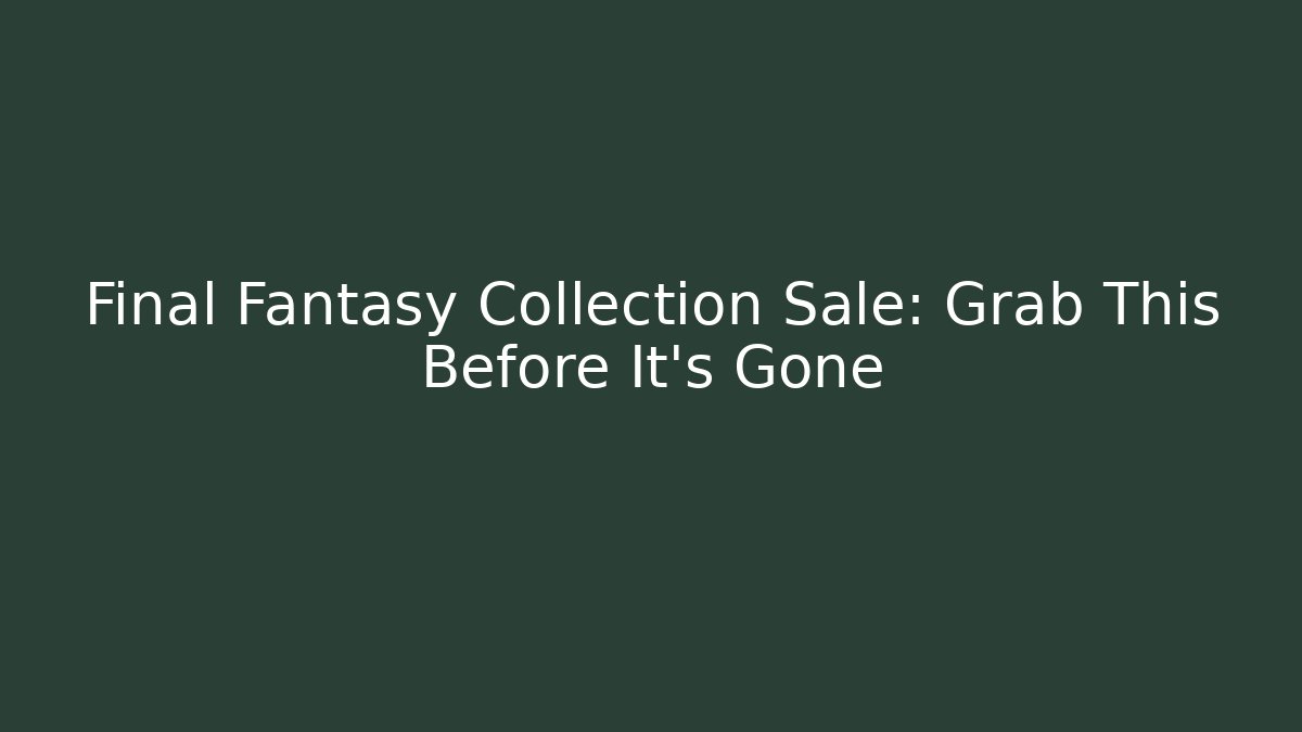 Final Fantasy Collection Sale: Grab This Before It's Gone