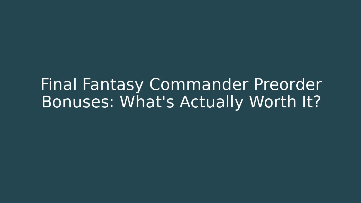 Final Fantasy Commander Preorder Bonuses: What’s Actually Worth It?