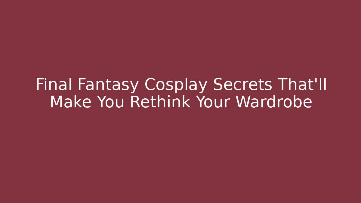 Final Fantasy Cosplay Secrets That'll Make You Rethink Your Wardrobe