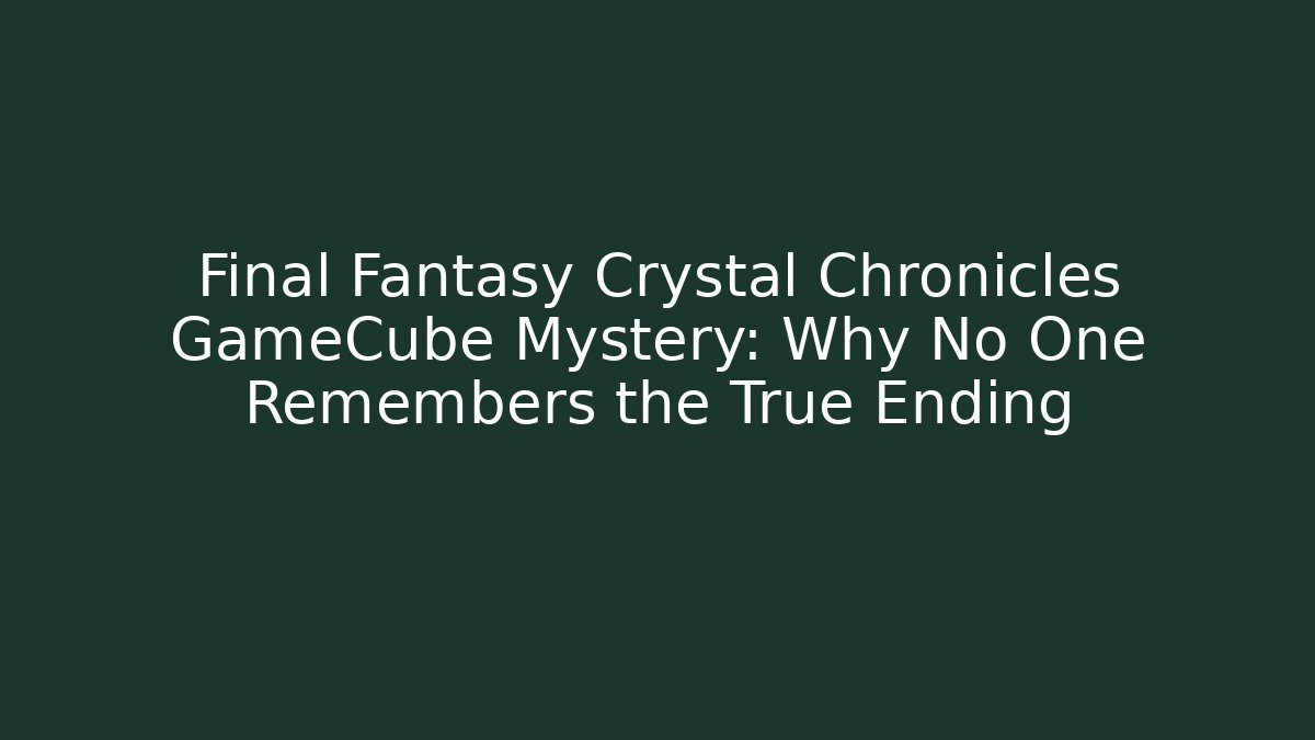 Final Fantasy Crystal Chronicles GameCube Mystery: Why No One Remembers the True Ending