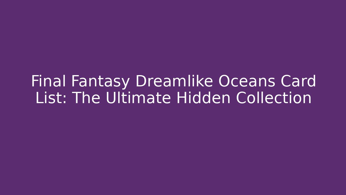 Final Fantasy Dreamlike Oceans Card List: The Ultimate Hidden Collection