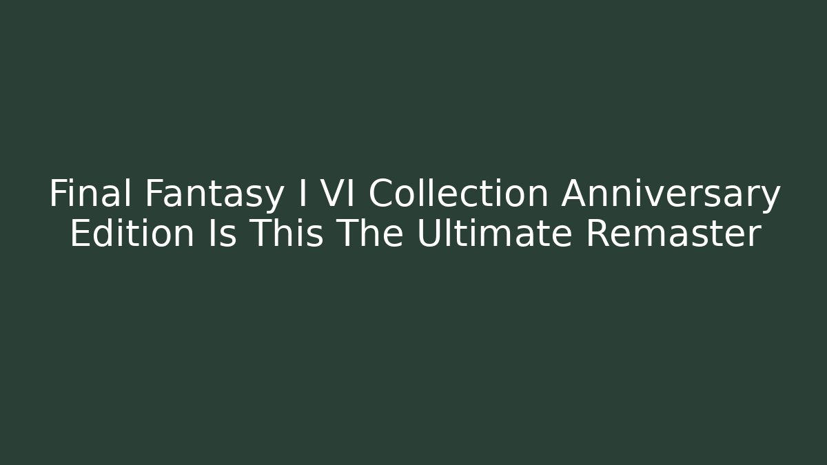 Final Fantasy I VI Collection Anniversary Edition Is This The Ultimate Remaster