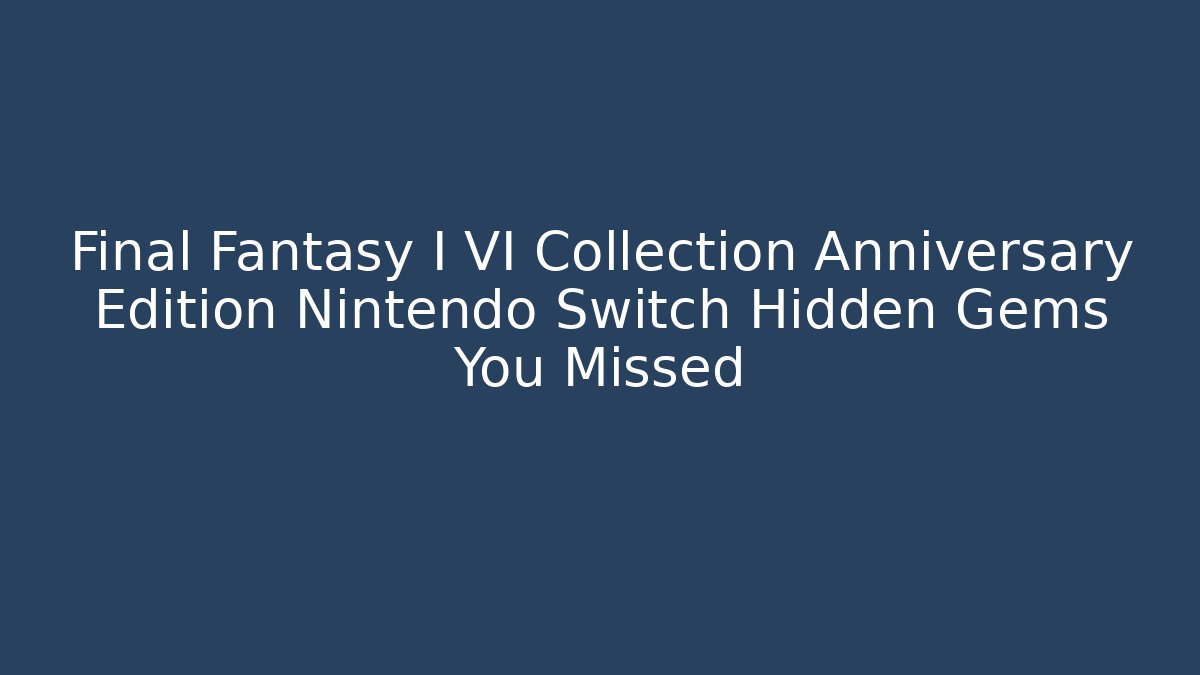 Final Fantasy I VI Collection Anniversary Edition Nintendo Switch Hidden Gems You Missed