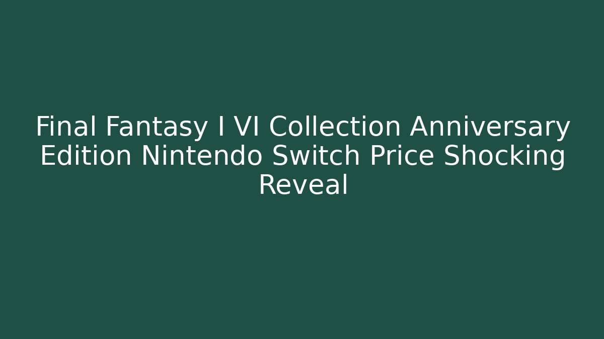 Final Fantasy I VI Collection Anniversary Edition Nintendo Switch Price Shocking Reveal