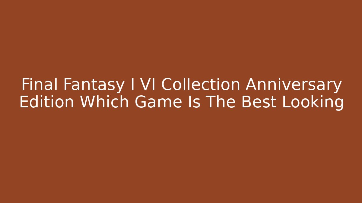 Final Fantasy I VI Collection Anniversary Edition Which Game Is The Best Looking