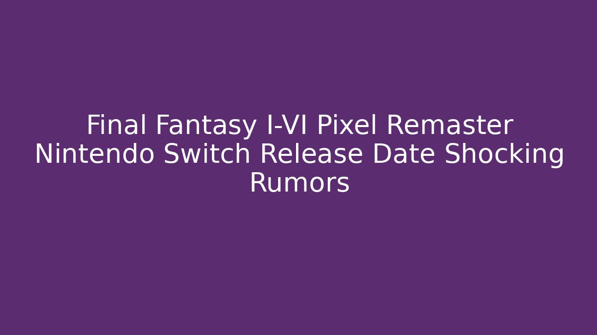 Final Fantasy I-VI Pixel Remaster Nintendo Switch Release Date Shocking Rumors - Felix Cat Insurance