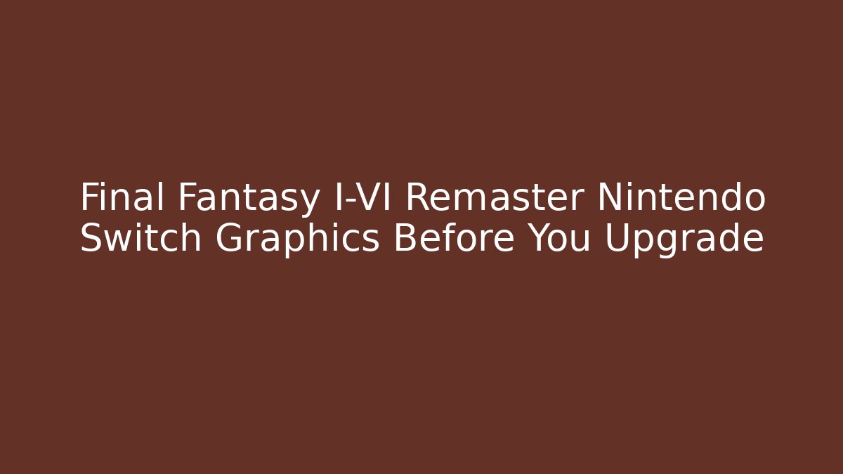 Final Fantasy I-VI Remaster Nintendo Switch Graphics Before You Upgrade