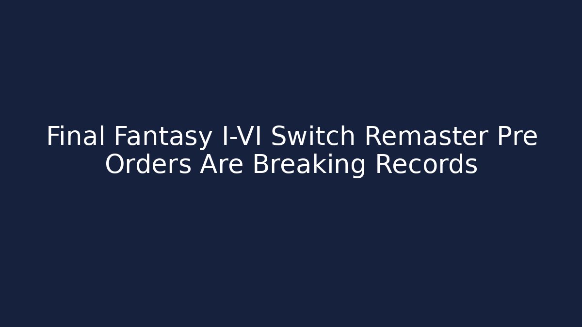 Final Fantasy I-VI Switch Remaster Pre Orders Are Breaking Records