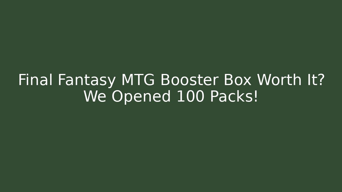 Final Fantasy MTG Booster Box Worth It? We Opened 100 Packs!