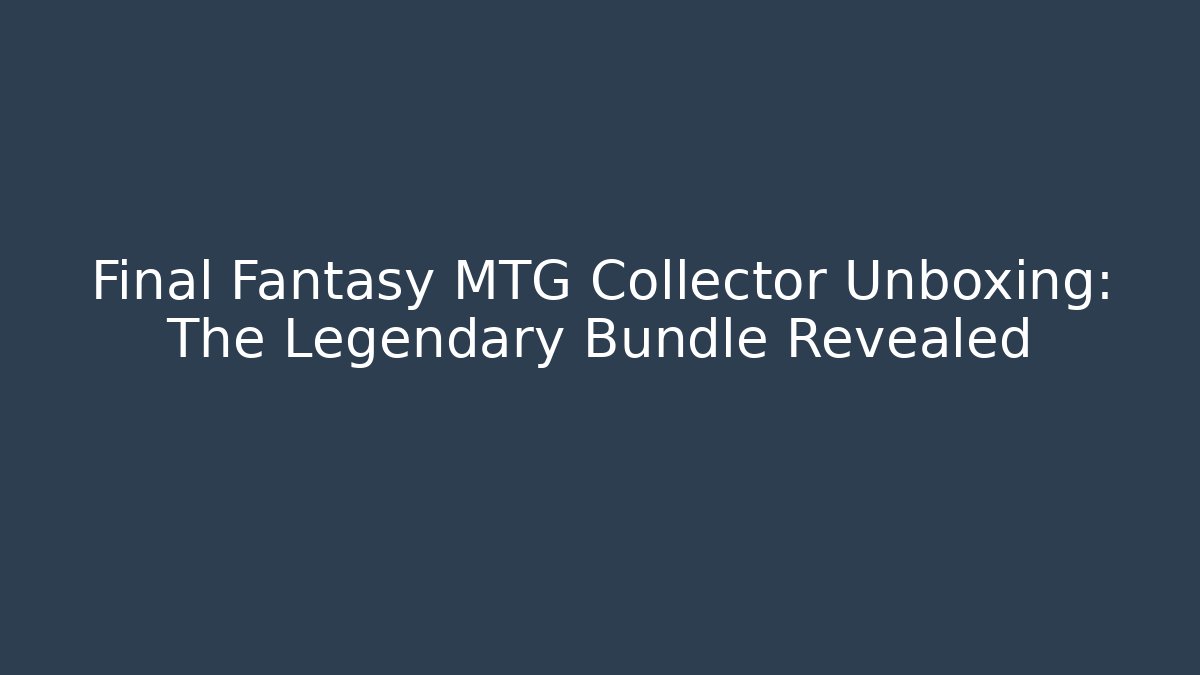 Final Fantasy MTG Collector Unboxing: The Legendary Bundle Revealed