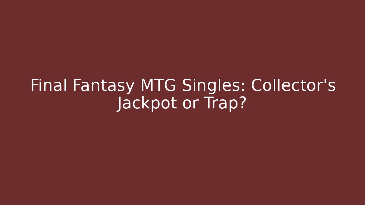 Final Fantasy MTG Singles: Collector’s Jackpot or Trap?