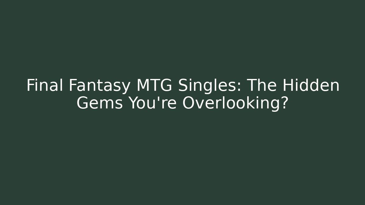 Final Fantasy MTG Singles: The Hidden Gems You’re Overlooking?