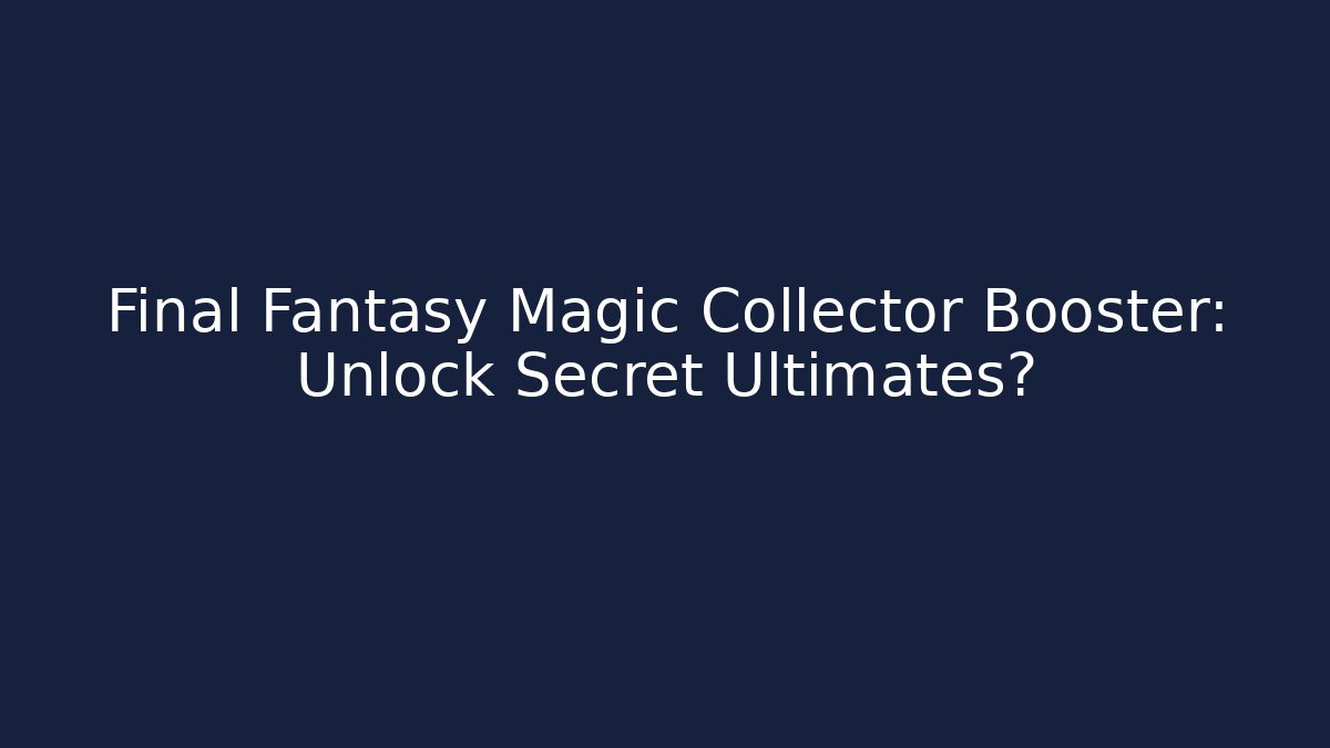 Final Fantasy Magic Collector Booster: Unlock Secret Ultimates?