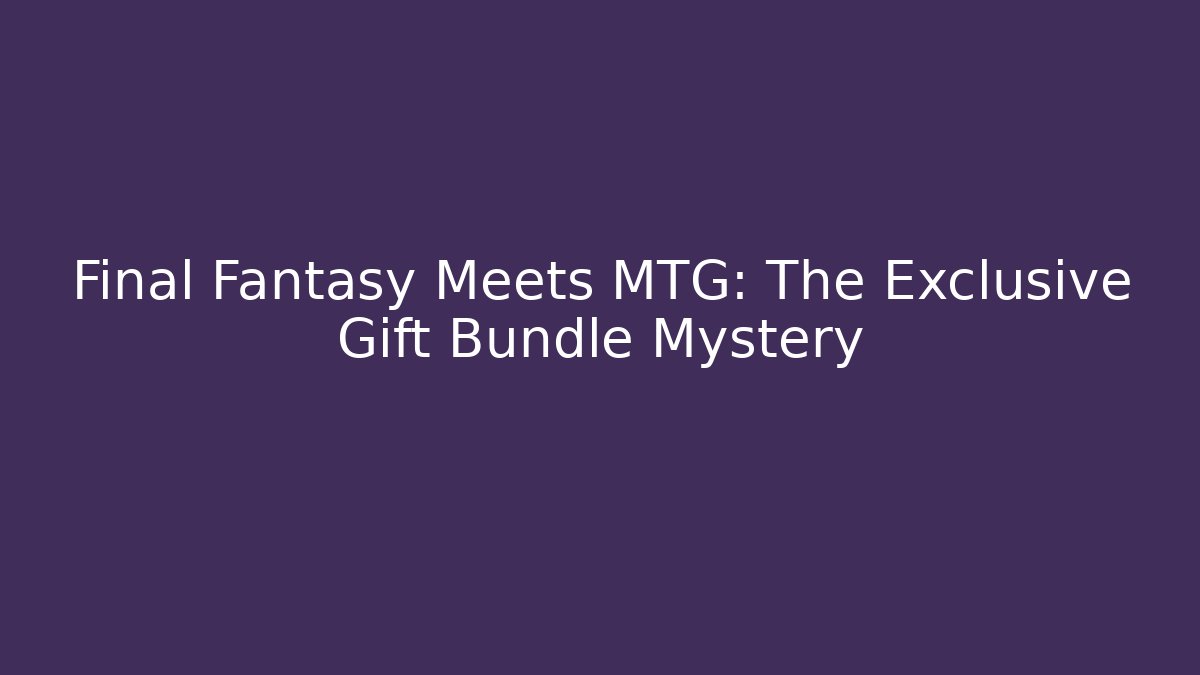 Final Fantasy Meets MTG: The Exclusive Gift Bundle Mystery