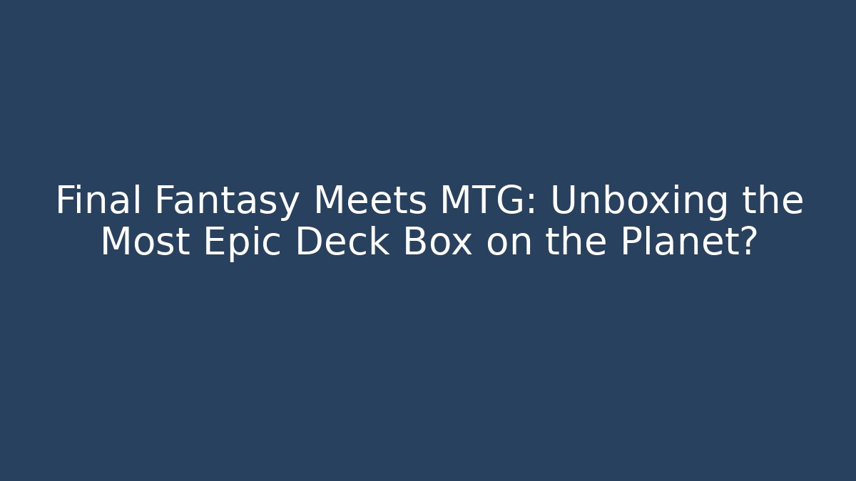 Final Fantasy Meets MTG: Unboxing the Most Epic Deck Box on the Planet?