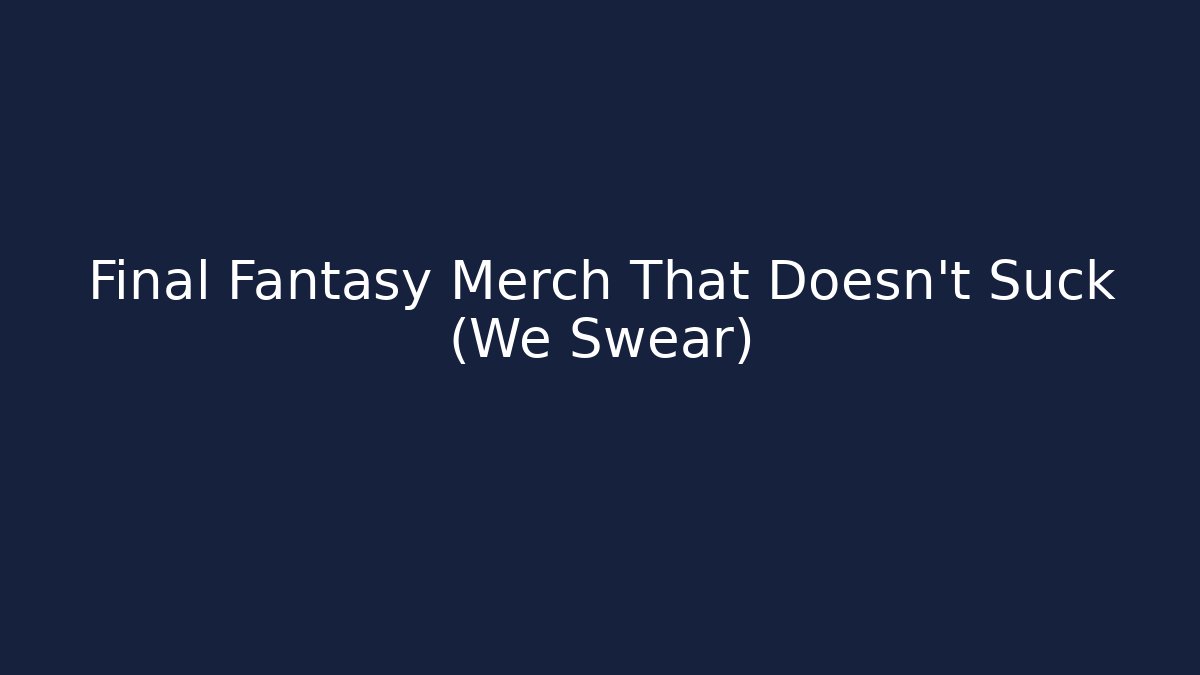 Final Fantasy Merch That Doesn't Suck (We Swear)
