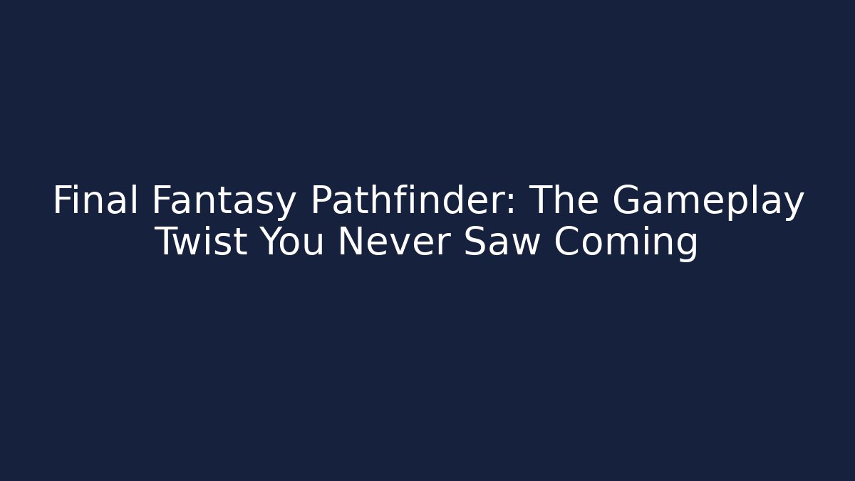 Final Fantasy Pathfinder: The Gameplay Twist You Never Saw Coming