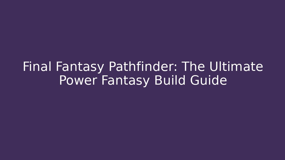 Final Fantasy Pathfinder: The Ultimate Power Fantasy Build Guide