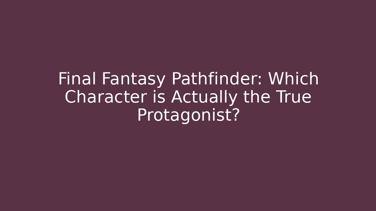Final Fantasy Pathfinder: Which Character is Actually the True Protagonist?
