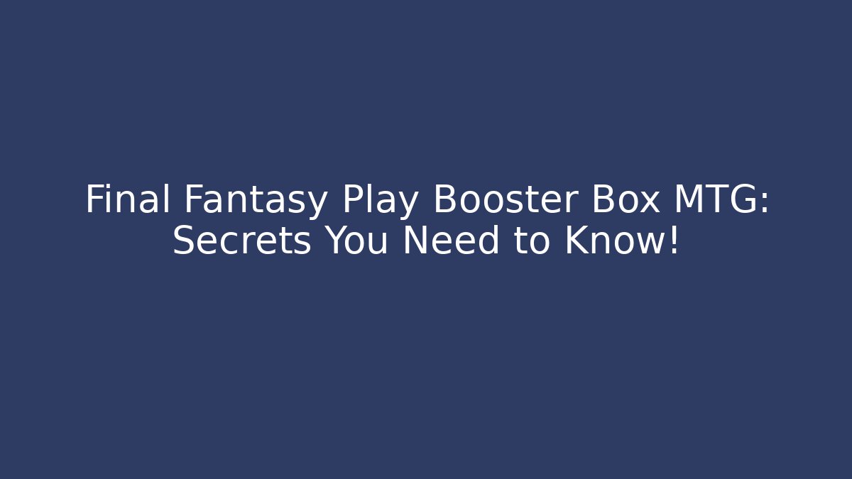 Final Fantasy Play Booster Box MTG: Secrets You Need to Know!