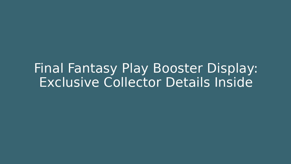 Final Fantasy Play Booster Display: Exclusive Collector Details Inside