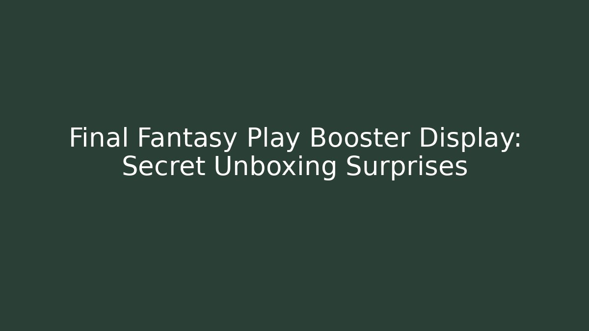 Final Fantasy Play Booster Display: Secret Unboxing Surprises